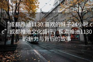 “成都推油1130.喜歡的妹子24小時(shí).cc”成都推油文化盛行，探索推油1130的魅力與背后的故事