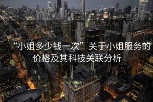 “小姐多少錢一次”關(guān)于小姐服務(wù)的價(jià)格及其科技關(guān)聯(lián)分析