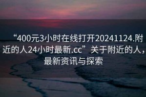 “400元3小時(shí)在線打開20241124.附近的人24小時(shí)最新.cc”關(guān)于附近的人，最新資訊與探索