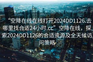 “空降在線在線打開(kāi)2024DD1126.去哪里找合適24小時(shí).cc”空降在線，探索2024DD1126的合適資源及全天候訪問(wèn)策略
