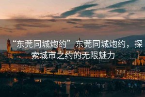 “東莞同城炮約”東莞同城炮約，探索城市之約的無限魅力