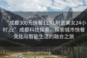 “成都300元快餐1130.附近美女24小時(shí).cc”成都科技探索，探索城市快餐文化與智能生活的融合之旅