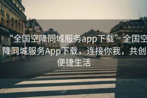 “全國空降同城服務(wù)app下載”全國空降同城服務(wù)App下載，連接你我，共創(chuàng)便捷生活
