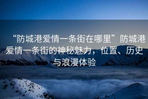 “防城港愛情一條街在哪里”防城港愛情一條街的神秘魅力，位置、歷史與浪漫體驗(yàn)
