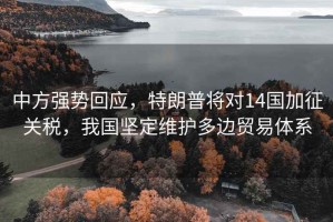 中方強勢回應，特朗普將對14國加征關(guān)稅，我國堅定維護多邊貿(mào)易體系