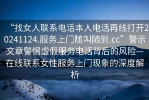“找女人聯(lián)系電話本人電話再線打開20241124.服務(wù)上門隨叫隨到.cc”警示文章警惕虛假服務(wù)電話背后的風(fēng)險—在線聯(lián)系女性服務(wù)上門現(xiàn)象的深度解析