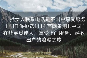 “找女人聯(lián)系電話足不出戶享受服務上門任你挑選1114.官網(wǎng)備用1.中國”在線尋覓佳人，享受上門服務，足不出戶的浪漫之旅