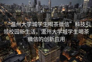 “溫州大學(xué)城學(xué)生喝茶微信”科技引領(lǐng)校園新生活，溫州大學(xué)城學(xué)生喝茶微信的創(chuàng)新應(yīng)用