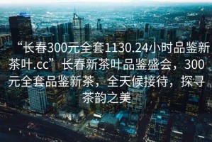 “長(zhǎng)春300元全套1130.24小時(shí)品鑒新茶葉.cc”長(zhǎng)春新茶葉品鑒盛會(huì)，300元全套品鑒新茶，全天候接待，探尋茶韻之美