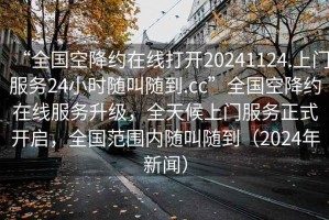 “全國空降約在線打開20241124.上門服務(wù)24小時隨叫隨到.cc”全國空降約在線服務(wù)升級，全天候上門服務(wù)正式開啟，全國范圍內(nèi)隨叫隨到（2024年新聞）