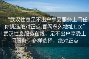 “武漢性息足不出戶享受服務(wù)上門任你挑選絕對正點(diǎn).官網(wǎng)永久地址1.cc”武漢性息服務(wù)在線，足不出戶享受上門服務(wù)，多樣選擇，絕對正點(diǎn)