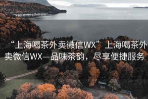 “上海喝茶外賣微信WX”上海喝茶外賣微信WX—品味茶韻，盡享便捷服務(wù)