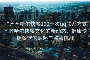 “齊齊哈爾快餐200一次qq聯(lián)系方式”齊齊哈爾快餐文化的新動態(tài)，健康快捷餐飲的崛起與監(jiān)管挑戰(zhàn)