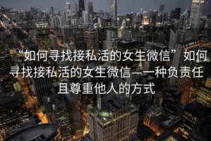 “如何尋找接私活的女生微信”如何尋找接私活的女生微信—一種負(fù)責(zé)任且尊重他人的方式