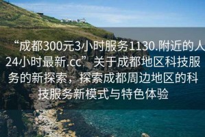 “成都300元3小時(shí)服務(wù)1130.附近的人24小時(shí)最新.cc”關(guān)于成都地區(qū)科技服務(wù)的新探索，探索成都周邊地區(qū)的科技服務(wù)新模式與特色體驗(yàn)