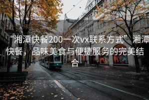 “湘潭快餐200一次vx聯(lián)系方式”湘潭快餐，品味美食與便捷服務(wù)的完美結(jié)合