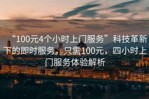 “100元4個小時上門服務(wù)”科技革新下的即時服務(wù)，只需100元，四小時上門服務(wù)體驗解析