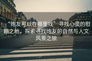 “炮友可以在哪里找”尋找心靈的慰藉之地，探索尋找炮友的自然與人文風(fēng)景之旅