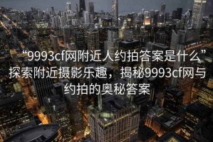 “9993cf網(wǎng)附近人約拍答案是什么”探索附近攝影樂趣，揭秘9993cf網(wǎng)與約拍的奧秘答案