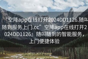 “空降app在線(xiàn)打開(kāi)2024DD1126.隨叫隨到服務(wù)上門(mén).cc”空降app在線(xiàn)打開(kāi)2024DD1126』隨叫隨到的智能服務(wù)，上門(mén)便捷體驗(yàn)