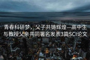 青春科研夢(mèng)，父子共鑄輝煌—高中生與教授父親共同署名發(fā)表3篇SCI論文