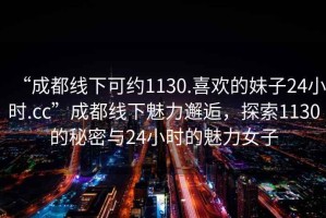 “成都線下可約1130.喜歡的妹子24小時(shí).cc”成都線下魅力邂逅，探索1130的秘密與24小時(shí)的魅力女子