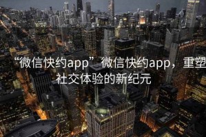 “微信快約app”微信快約app，重塑社交體驗(yàn)的新紀(jì)元