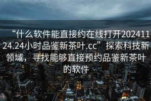 “什么軟件能直接約在線打開20241124.24小時品鑒新茶葉.cc”探索科技新領(lǐng)域，尋找能夠直接預約品鑒新茶葉的軟件