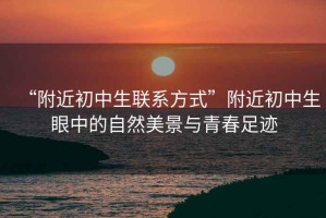“附近初中生聯(lián)系方式”附近初中生眼中的自然美景與青春足跡