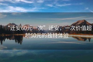 “遷安60元一次”遷安，一次價(jià)值超越60元的獨(dú)特體驗(yàn)