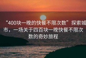 “400塊一晚的快餐不限次數(shù)”探索城市，一場關(guān)于四百塊一晚快餐不限次數(shù)的奇妙旅程