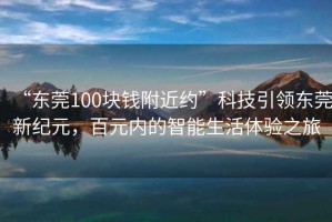 “東莞100塊錢附近約”科技引領(lǐng)東莞新紀(jì)元，百元內(nèi)的智能生活體驗(yàn)之旅