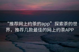 “推薦網(wǎng)上約茶的app”探索茶的世界，推薦幾款最佳的網(wǎng)上約茶APP