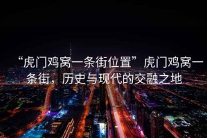 “虎門(mén)雞窩一條街位置”虎門(mén)雞窩一條街，歷史與現(xiàn)代的交融之地