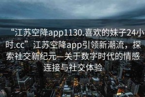 “江蘇空降app1130.喜歡的妹子24小時.cc”江蘇空降app引領新潮流，探索社交新紀元—關于數字時代的情感連接與社交體驗