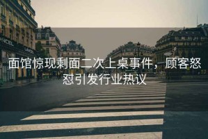 面館驚現(xiàn)剩面二次上桌事件，顧客怒懟引發(fā)行業(yè)熱議
