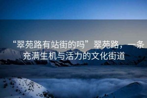 “翠苑路有站街的嗎”翠苑路，一條充滿生機(jī)與活力的文化街道