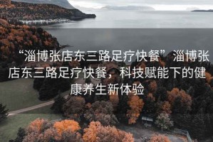 “淄博張店東三路足療快餐”淄博張店東三路足療快餐，科技賦能下的健康養(yǎng)生新體驗