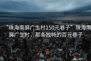“珠海南屏廣生村150元巷子”珠海南屏廣生村，那條獨(dú)特的百元巷子