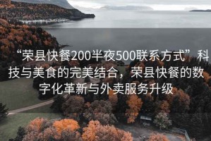 “榮縣快餐200半夜500聯(lián)系方式”科技與美食的完美結(jié)合，榮縣快餐的數(shù)字化革新與外賣服務(wù)升級(jí)