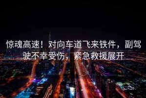 驚魂高速！對向車道飛來鐵件，副駕駛不幸受傷，緊急救援展開