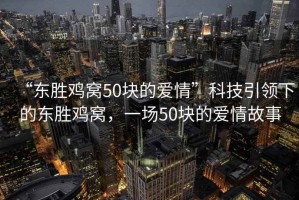 “東勝雞窩50塊的愛(ài)情”科技引領(lǐng)下的東勝雞窩，一場(chǎng)50塊的愛(ài)情故事