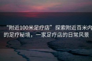 “附近100米足療店”探索附近百米內(nèi)的足療秘境，一家足療店的日常風(fēng)景