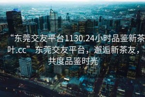 “東莞交友平臺(tái)1130.24小時(shí)品鑒新茶葉.cc”東莞交友平臺(tái)，邂逅新茶友，共度品鑒時(shí)光
