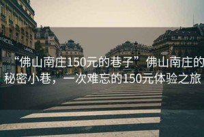 “佛山南莊150元的巷子”佛山南莊的秘密小巷，一次難忘的150元體驗(yàn)之旅