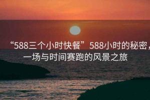 “588三個小時快餐”588小時的秘密，一場與時間賽跑的風(fēng)景之旅