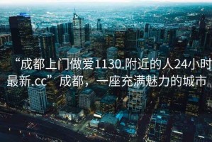 “成都上門做愛1130.附近的人24小時最新.cc”成都，一座充滿魅力的城市