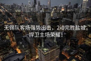 無錫隊客場強(qiáng)勢出擊，2-0完勝鹽城，捍衛(wèi)主場榮耀！