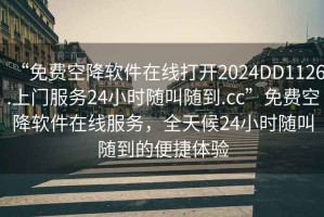 “免費空降軟件在線打開2024DD1126.上門服務(wù)24小時隨叫隨到.cc”免費空降軟件在線服務(wù)，全天候24小時隨叫隨到的便捷體驗