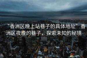 “香洲區(qū)晚上站巷子的具體地址”香洲區(qū)夜晚的巷子，探索未知的秘境